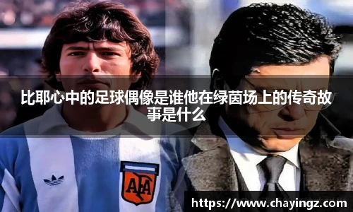 比耶心中的足球偶像是谁他在绿茵场上的传奇故事是什么