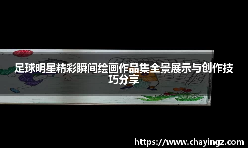 足球明星精彩瞬间绘画作品集全景展示与创作技巧分享