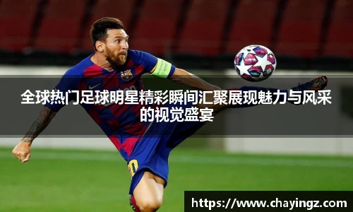 全球热门足球明星精彩瞬间汇聚展现魅力与风采的视觉盛宴